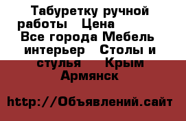 Табуретку ручной работы › Цена ­ 1 800 - Все города Мебель, интерьер » Столы и стулья   . Крым,Армянск